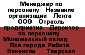 Менеджер по персоналу › Название организации ­ Лента, ООО › Отрасль предприятия ­ Директор по персоналу › Минимальный оклад ­ 1 - Все города Работа » Вакансии   . Тверская обл.,Бологое г.